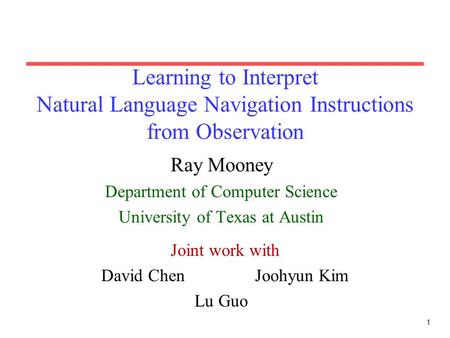 1 Learning to Interpret Natural Language Navigation Instructions from Observation Ray Mooney Department of Computer Science University of Texas at Austin.