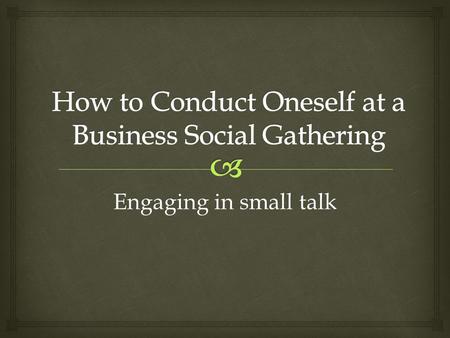 Engaging in small talk.   Approach person from front  Use firm handshake  “Punctuate” own name  Repeat other person’s name Opening Small Talk.