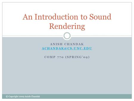 ANISH CHANDAK COMP 770 (SPRING’09) An Introduction to Sound Rendering © Copyright 2009 Anish Chandak.