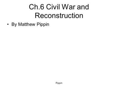 Pippin Ch.6 Civil War and Reconstruction By Matthew Pippin.