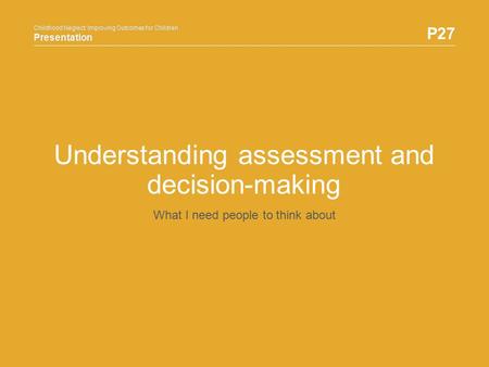 Childhood Neglect: Improving Outcomes for Children Presentation P27 Childhood Neglect: Improving Outcomes for Children Presentation Understanding assessment.