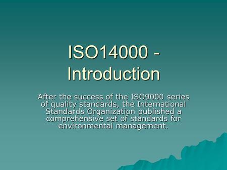 ISO14000 - Introduction After the success of the ISO9000 series of quality standards, the International Standards Organization published a comprehensive.