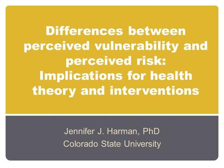 Differences between perceived vulnerability and perceived risk: Implications for health theory and interventions Jennifer J. Harman, PhD Colorado State.