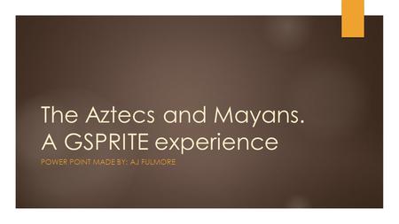 The Aztecs and Mayans. A GSPRITE experience POWER POINT MADE BY: AJ FULMORE.