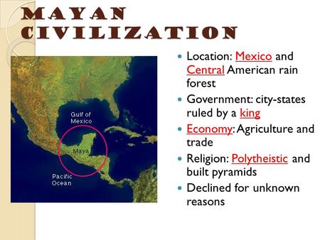 Mayan Civilization Location: Mexico and Central American rain forest Government: city-states ruled by a king Economy: Agriculture and trade Religion: Polytheistic.