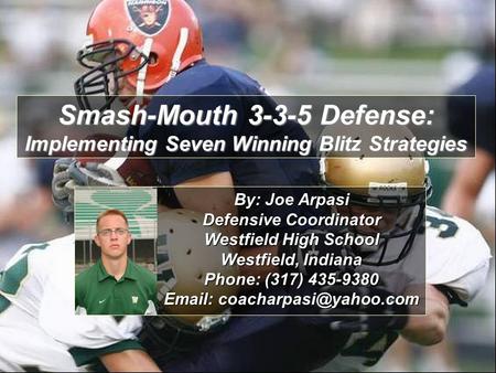 Smash-Mouth 3-3-5 Defense: Implementing Seven Winning Blitz Strategies By: Joe Arpasi Defensive Coordinator Westfield High School Westfield, Indiana Phone: