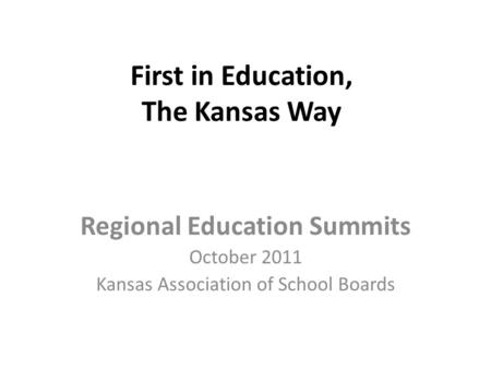 First in Education, The Kansas Way Regional Education Summits October 2011 Kansas Association of School Boards.