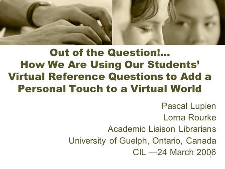 1 Out of the Question!... How We Are Using Our Students’ Virtual Reference Questions to Add a Personal Touch to a Virtual World Pascal Lupien Lorna Rourke.