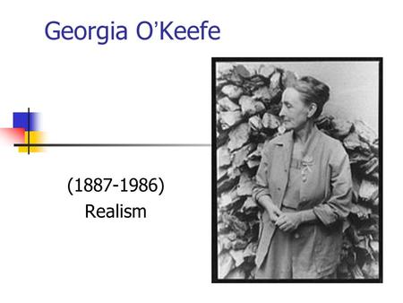 Georgia O’Keefe (1887-1986) Realism. O’Keefe’s Life Born 1887, on a large dairy farm in Wisconsin Studied at the Art Institute of Chicago & the Art Student’s.