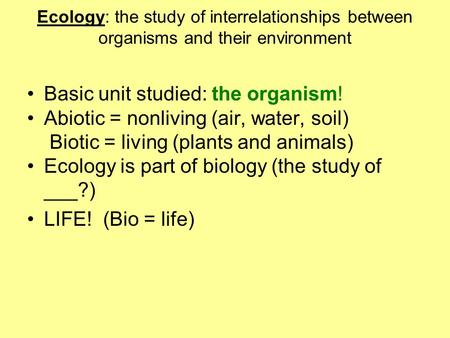 Ecology: the study of interrelationships between organisms and their environment Basic unit studied: the organism! Abiotic = nonliving (air, water, soil)