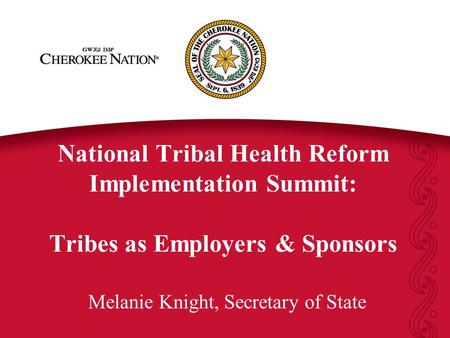 National Tribal Health Reform Implementation Summit: Tribes as Employers & Sponsors Melanie Knight, Secretary of State.