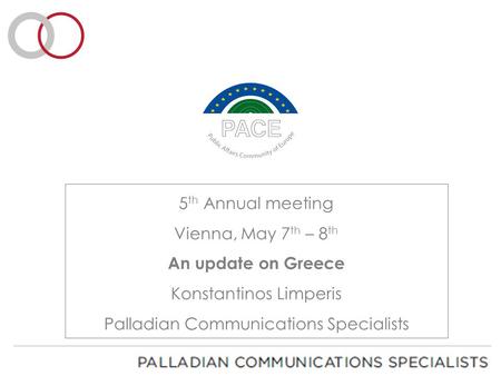 5 th Annual meeting Vienna, May 7 th – 8 th An update on Greece Konstantinos Limperis Palladian Communications Specialists.