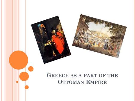 G REECE AS A PART OF THE O TTOMAN E MPIRE. T HE O TTOMAN D OMINATION Difficulties of the enslaved Greeks: o Heavy taxes, such as: - Capitation (“charatsi”),