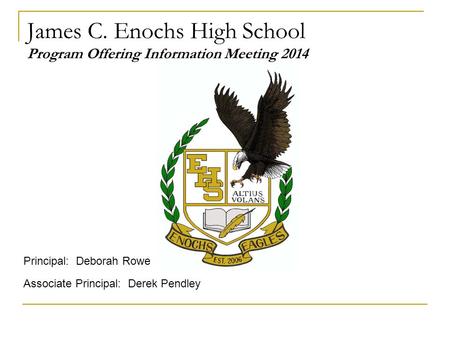 Principal: Deborah Rowe James C. Enochs High School Program Offering Information Meeting 2014 Associate Principal: Derek Pendley.