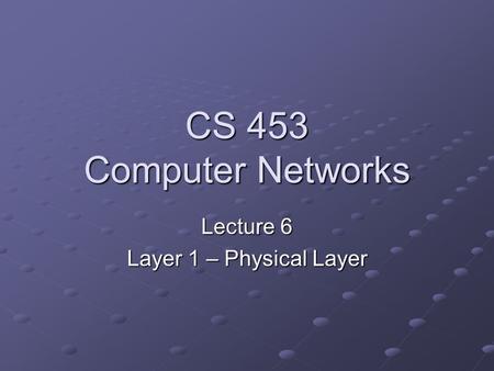 CS 453 Computer Networks Lecture 6 Layer 1 – Physical Layer.