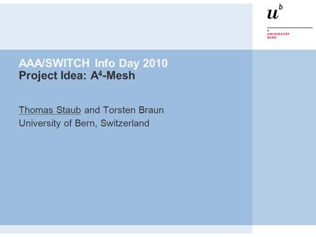 AAA/SWITCH Info Day 2010 Project Idea: A 4 -Mesh Thomas Staub and Torsten Braun University of Bern, Switzerland.