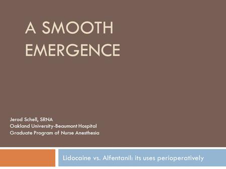 A SMOOTH EMERGENCE Lidocaine vs. Alfentanil: its uses perioperatively Jerod Schell, SRNA Oakland University-Beaumont Hospital Graduate Program of Nurse.