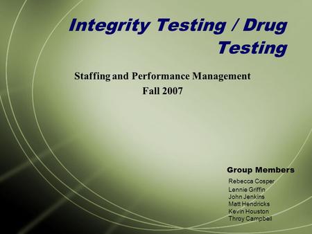 Integrity Testing / Drug Testing Staffing and Performance Management Fall 2007 Group Members Rebecca Cosper Lennie Griffin John Jenkins Matt Hendricks.