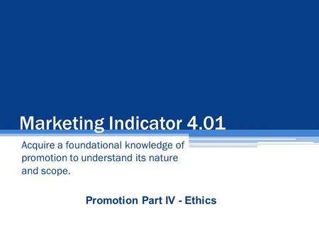 Marketing Indicator 4.01 Acquire a foundational knowledge of promotion to understand its nature and scope. Promotion Part IV - Ethics.