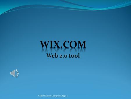 Callie Francis Computer Apps 1 About Wix.com Creates free web, mobile, and Facebook sites. Convenient drag and drop editor Also creates Presentations.