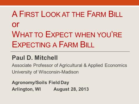 A F IRST L OOK AT THE F ARM B ILL or W HAT TO E XPECT WHEN YOU ’ RE E XPECTING A F ARM B ILL Paul D. Mitchell Associate Professor of Agricultural & Applied.