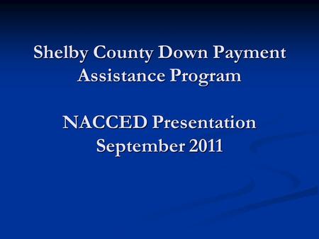 Shelby County Down Payment Assistance Program NACCED Presentation September 2011.