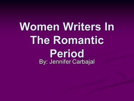 Women Writers In The Romantic Period By: Jennifer Carbajal.