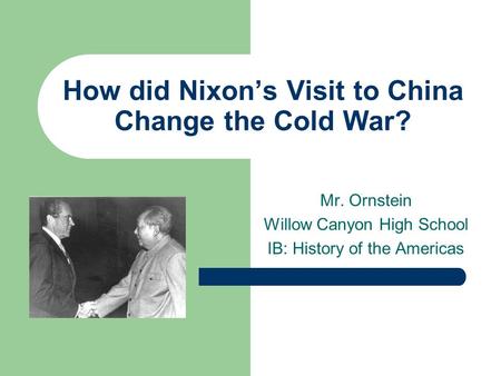 How did Nixon’s Visit to China Change the Cold War? Mr. Ornstein Willow Canyon High School IB: History of the Americas.