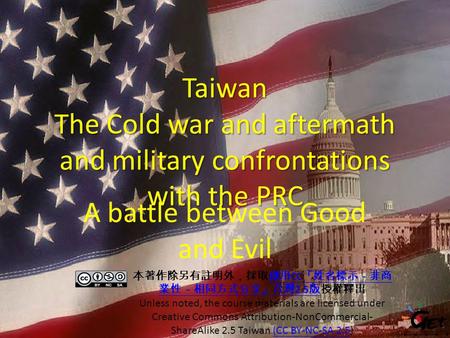 Taiwan The Cold war and aftermath and military confrontations with the PRC A battle between Good and Evil 本著作除另有註明外，採取創用 CC 「姓名標示－非商 業性－相同方式分享」台灣 2.5 版授權釋出創用.