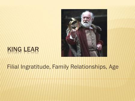 Filial Ingratitude, Family Relationships, Age.  Thou shouldst not have been old till thou hadst been wise - Fool (Act1, Scene 5, line 40)  With age.