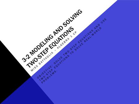 3-2 MODELING AND SOLVING TWO-STEP EQUATIONS MISS BATTAGLIA – ALGEBRA 1 CP OBJECTIVE: SOLVE TWO-STEP EQUATIONS AND USE TWO-STEP EQUATIONS TO SOLVE REAL-WORLD.