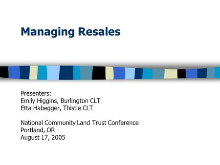 Managing Resales Presenters: Emily Higgins, Burlington CLT Etta Habegger, Thistle CLT National Community Land Trust Conference Portland, OR August 17,