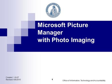 1 Created 1-9-07 Revised 6/8/2010 Office of Information, Technology and Accountability 1 Microsoft Picture Manager with Photo Imaging.