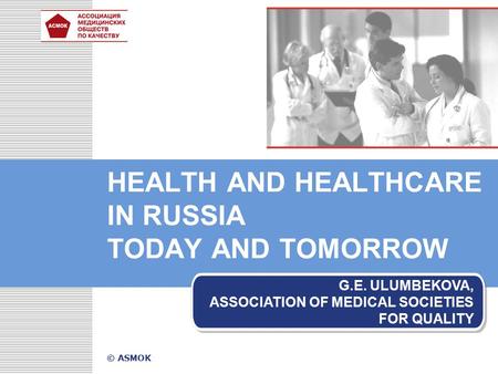 HEALTH AND HEALTHCARE IN RUSSIA TODAY AND TOMORROW G.E. ULUMBEKOVA, ASSOCIATION OF MEDICAL SOCIETIES FOR QUALITY © ASMOK.