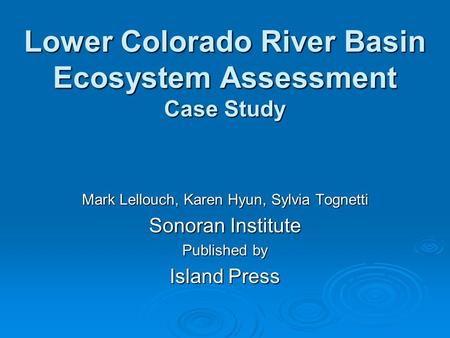 Lower Colorado River Basin Ecosystem Assessment Case Study Mark Lellouch, Karen Hyun, Sylvia Tognetti Sonoran Institute Published by Island Press.