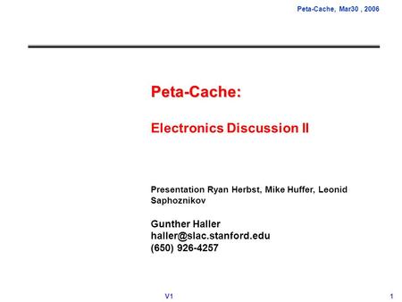 Peta-Cache, Mar30, 2006 V1 1 Peta-Cache: Electronics Discussion II Presentation Ryan Herbst, Mike Huffer, Leonid Saphoznikov Gunther Haller