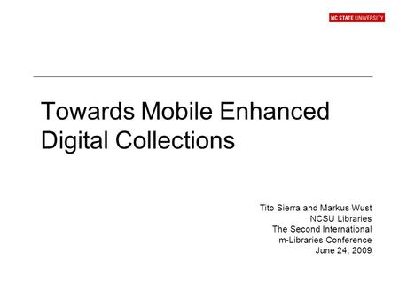 Towards Mobile Enhanced Digital Collections Tito Sierra and Markus Wust NCSU Libraries The Second International m-Libraries Conference June 24, 2009.