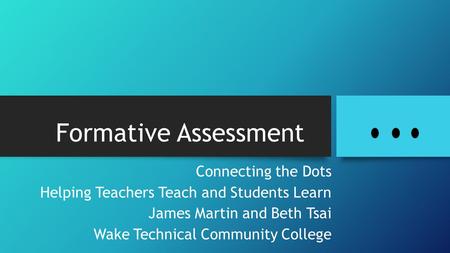 Formative Assessment Connecting the Dots Helping Teachers Teach and Students Learn James Martin and Beth Tsai Wake Technical Community College.