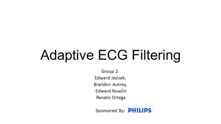 Adaptive ECG Filtering Group 2: Edward Jezisek, Brandon Autrey, Edward Nowlin Renato Ortega Sponsored By: