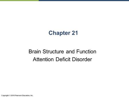 Copyright © 2010 Pearson Education, Inc. Chapter 21 Brain Structure and Function Attention Deficit Disorder.