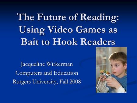 The Future of Reading: Using Video Games as Bait to Hook Readers Jacqueline Wirkerman Computers and Education Rutgers University, Fall 2008.