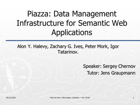 09/12/2003 Peer-to-Peer Information Systems – WS 03/04 1 Piazza: Data Management Infrastructure for Semantic Web Applications Alon Y. Halevy, Zachary G.