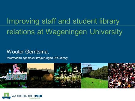 Improving staff and student library relations at Wageningen University Wouter Gerritsma, Information specialist Wageningen UR Library.