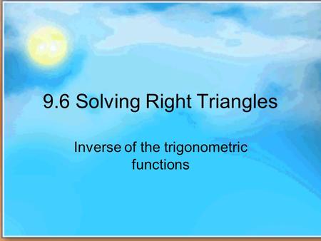 9.6 Solving Right Triangles Inverse of the trigonometric functions.