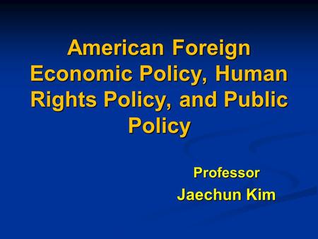 American Foreign Economic Policy, Human Rights Policy, and Public Policy Professor Jaechun Kim.