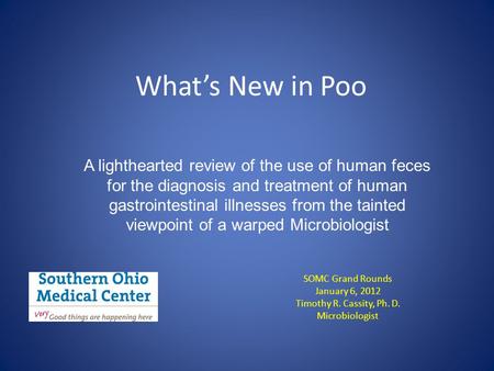 What’s New in Poo SOMC Grand Rounds January 6, 2012 Timothy R. Cassity, Ph. D. Microbiologist A lighthearted review of the use of human feces for the diagnosis.