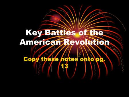 Key Battles of the American Revolution Copy these notes onto pg. 13.