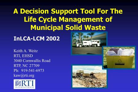 A Decision Support Tool For The Life Cycle Management of Municipal Solid Waste InLCA-LCM 2002 Keith A. Weitz RTI, EHSD 3040 Cornwallis Road RTP, NC 27709.