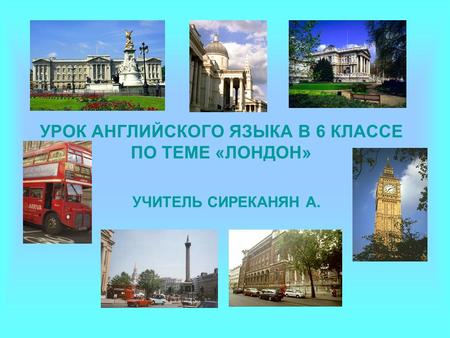 УРОК АНГЛИЙСКОГО ЯЗЫКА В 6 КЛАССЕ ПО ТЕМЕ «ЛОНДОН» УЧИТЕЛЬ СИРЕКАНЯН А.