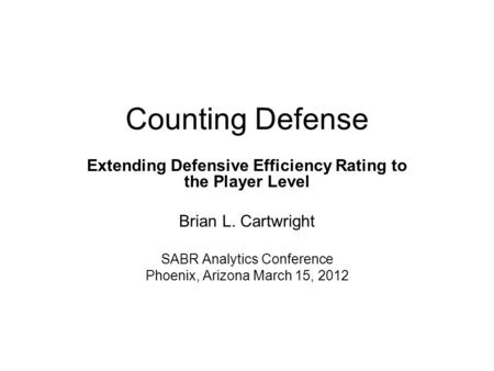 Counting Defense Extending Defensive Efficiency Rating to the Player Level Brian L. Cartwright SABR Analytics Conference Phoenix, Arizona March 15, 2012.